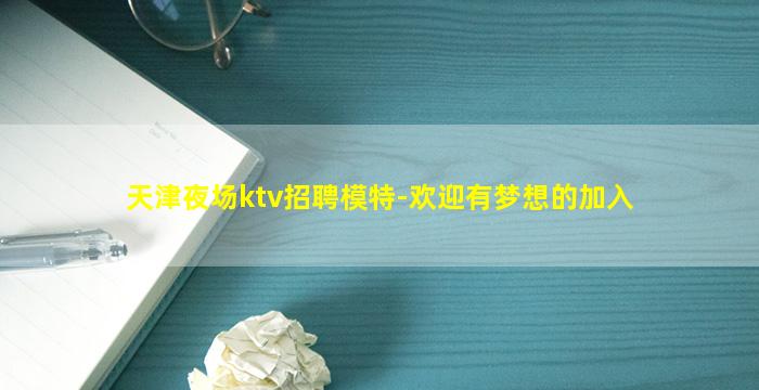 天津夜场ktv招聘模特-欢迎有梦想的加入